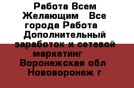 Работа Всем Желающим - Все города Работа » Дополнительный заработок и сетевой маркетинг   . Воронежская обл.,Нововоронеж г.